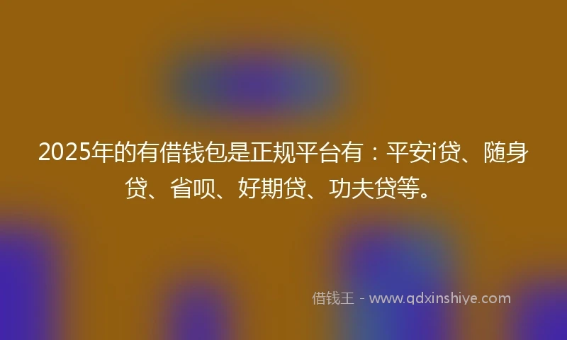 2025年的有借钱包是正规平台有：平安i贷、随身贷、省呗、好期贷、功夫贷等。
