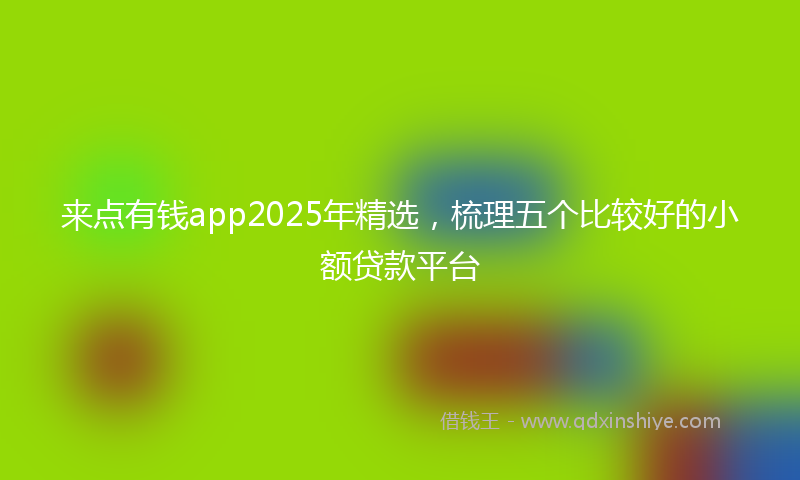 来点有钱app2025年精选，梳理五个比较好的小额贷款平台