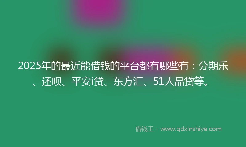 2025年的最近能借钱的平台都有哪些有:分期乐、还呗、平安i贷、东方汇、51人品贷等。