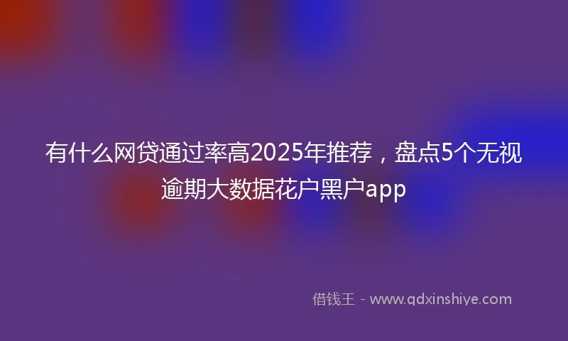 有什么网贷通过率高2025年推荐，盘点5个无视逾期大数据花户黑户app