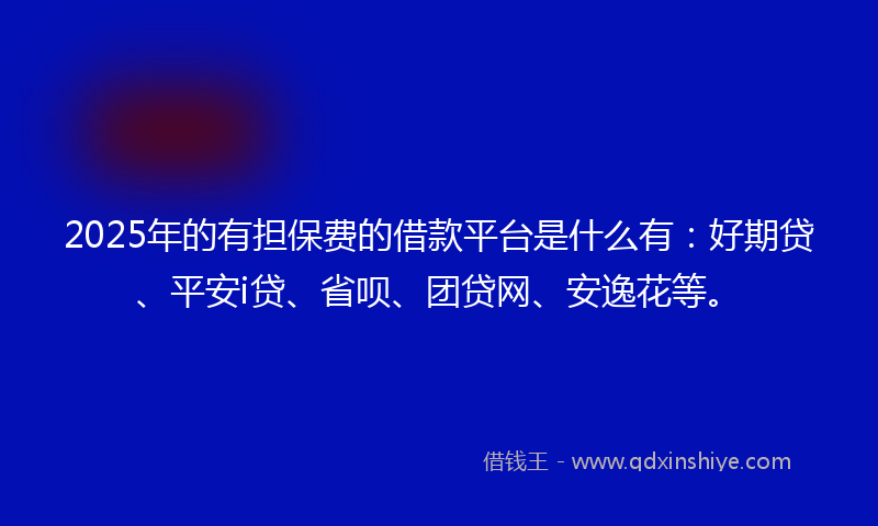 2025年的有担保费的借款平台是什么有：好期贷、平安i贷、省呗、团贷网、安逸花等。