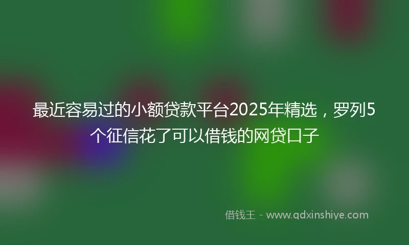最近容易过的小额贷款平台2025年精选，罗列5个征信花了可以借钱的网贷口子