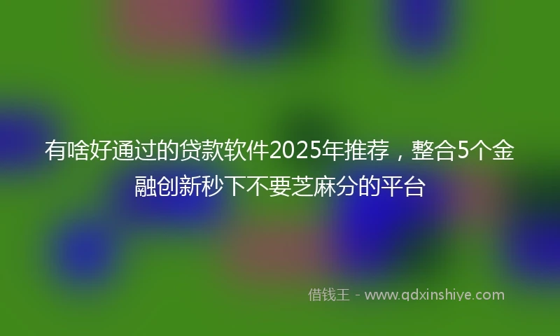 有啥好通过的贷款软件2025年推荐，整合5个金融创新秒下不要芝麻分的平台