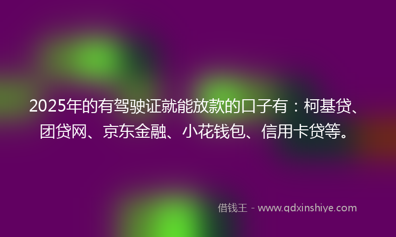 2025年的有驾驶证就能放款的口子有：柯基贷、团贷网、京东金融、小花钱包、信用卡贷等。