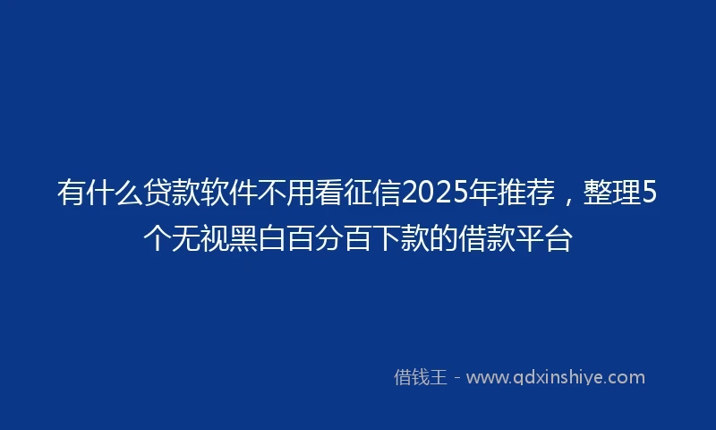 有什么贷款软件不用看征信2025年推荐，整理5个无视黑白百分百下款的借款平台