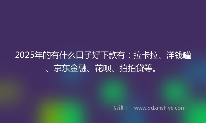 2025年的有什么口子好下款有：拉卡拉、洋钱罐、京东金融、花呗、拍拍贷等。