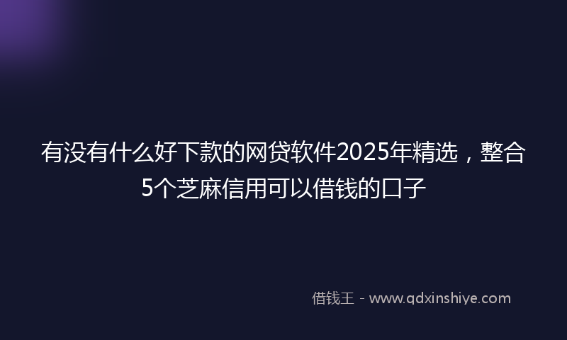 有没有什么好下款的网贷软件2025年精选，整合5个芝麻信用可以借钱的口子