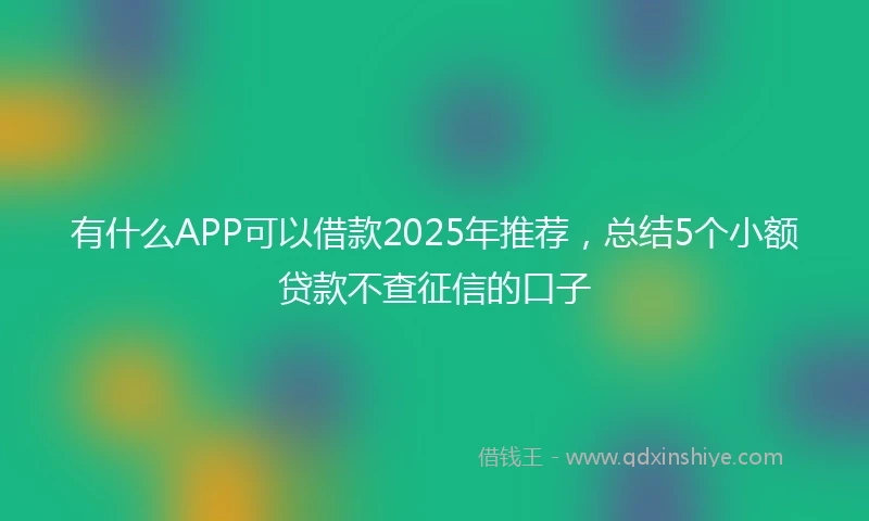 有什么APP可以借款2025年推荐，总结5个小额贷款不查征信的口子