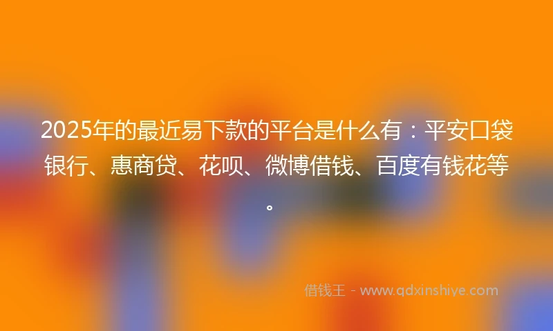 2025年的最近易下款的平台是什么有:平安口袋银行、惠商贷、花呗、微博借钱、百度有钱花等。