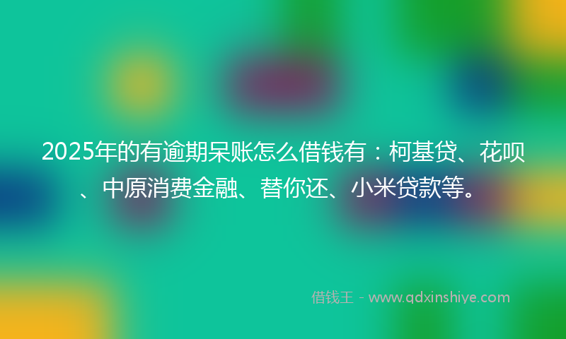 2025年的有逾期呆账怎么借钱有：柯基贷、花呗、中原消费金融、替你还、小米贷款等。