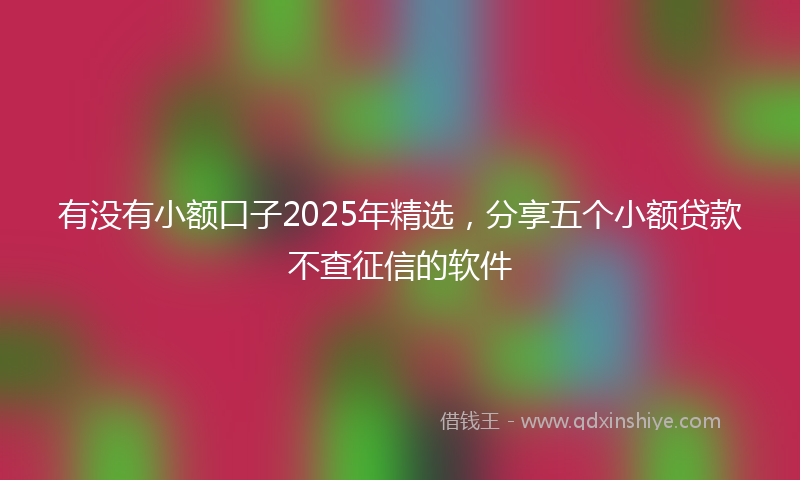 有没有小额口子2025年精选，分享五个小额贷款不查征信的软件