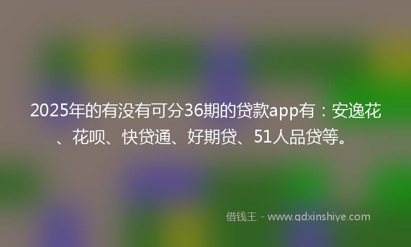 2025年的有没有可分36期的贷款app有:安逸花、花呗、快贷通、好期贷、51人品贷等。