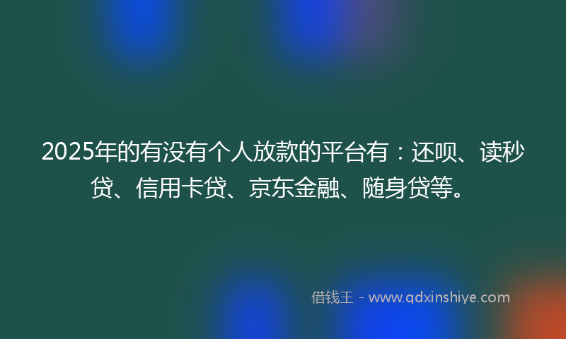 2025年的有没有个人放款的平台有：还呗、读秒贷、信用卡贷、京东金融、随身贷等。