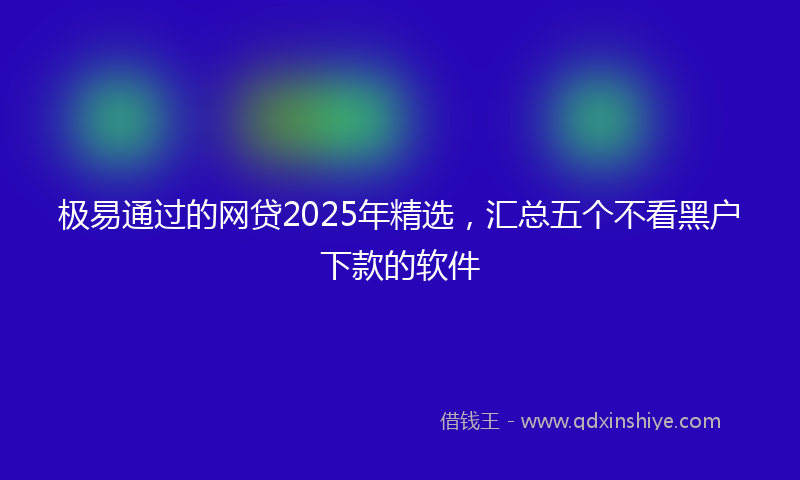 极易通过的网贷2025年精选，汇总五个不看黑户下款的软件