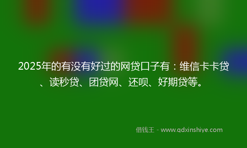 2025年的有没有好过的网贷口子有：维信卡卡贷、读秒贷、团贷网、还呗、好期贷等。