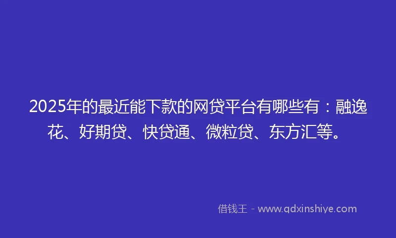 2025年的最近能下款的网贷平台有哪些有：融逸花、好期贷、快贷通、微粒贷、东方汇等。