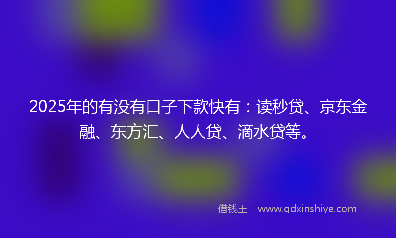 2025年的有没有口子下款快有：读秒贷、京东金融、东方汇、人人贷、滴水贷等。