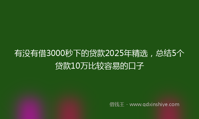 有没有借3000秒下的贷款2025年精选，总结5个贷款10万比较容易的口子