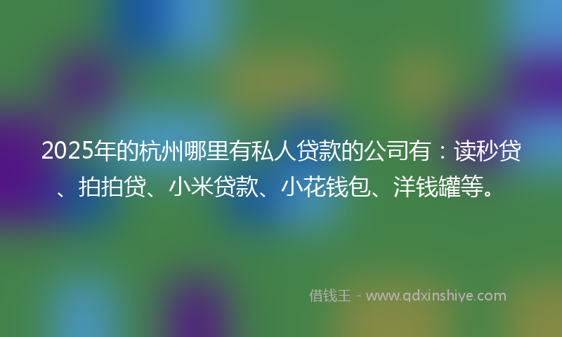2025年的杭州哪里有私人贷款的公司有：读秒贷、拍拍贷、小米贷款、小花钱包、洋钱罐等。