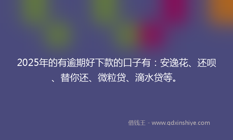 2025年的有逾期好下款的口子有：安逸花、还呗、替你还、微粒贷、滴水贷等。