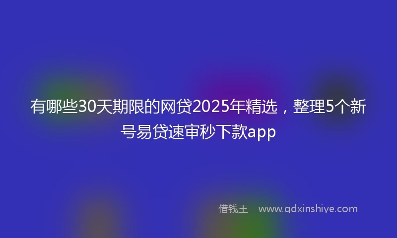 有哪些30天期限的网贷2025年精选，整理5个新号易贷速审秒下款app