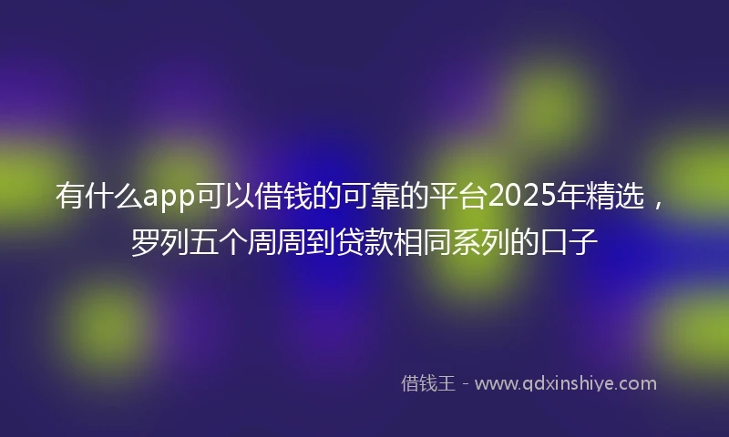 有什么app可以借钱的可靠的平台2025年精选，罗列五个周周到贷款相同系列的口子
