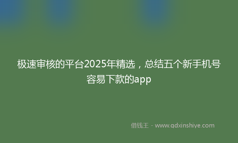 极速审核的平台2025年精选，总结五个新手机号容易下款的app