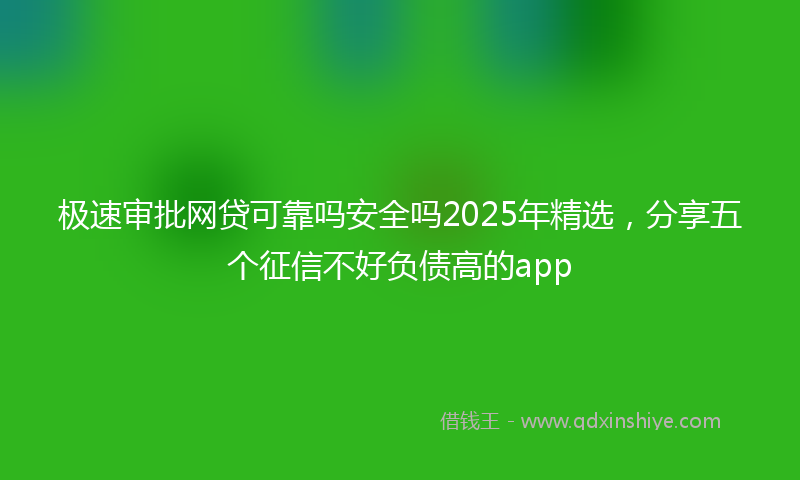 极速审批网贷可靠吗安全吗2025年精选，分享五个征信不好负债高的app