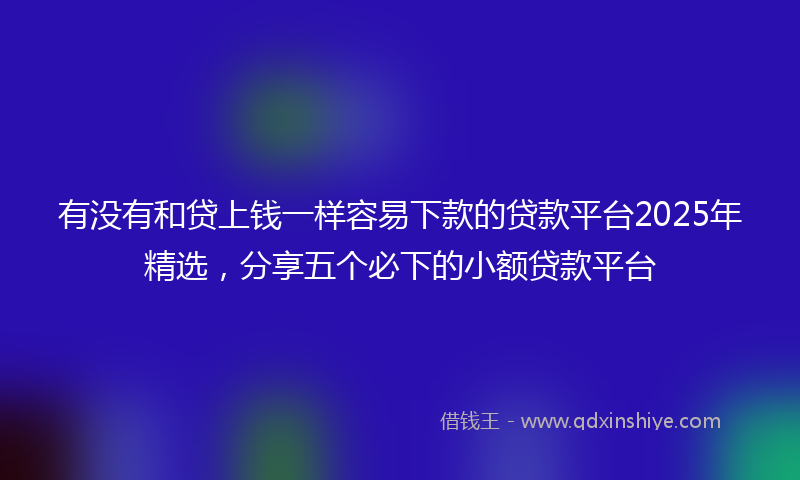 有没有和贷上钱一样容易下款的贷款平台2025年精选，分享五个必下的小额贷款平台
