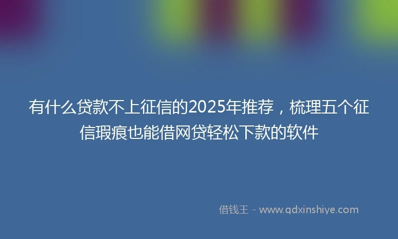 有什么贷款不上征信的2025年推荐，梳理五个征信瑕疵也能借网贷轻松下款的软件