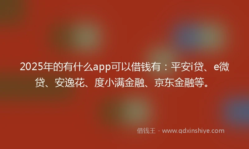 2025年的有什么app可以借钱有：平安i贷、e微贷、安逸花、度小满金融、京东金融等。