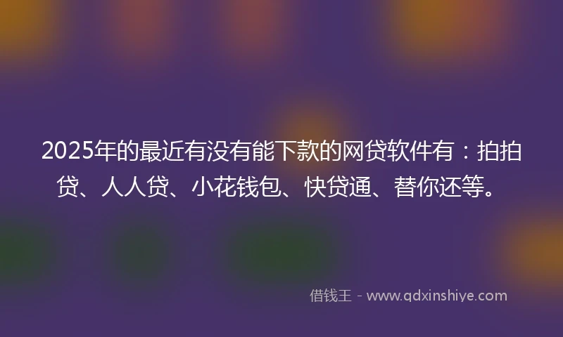 2025年的最近有没有能下款的网贷软件有:拍拍贷、人人贷、小花钱包、快贷通、替你还等。