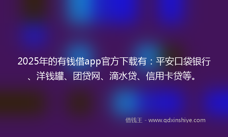 2025年的有钱借app官方下载有：平安口袋银行、洋钱罐、团贷网、滴水贷、信用卡贷等。