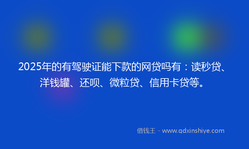 2025年的有驾驶证能下款的网贷吗有：读秒贷、洋钱罐、还呗、微粒贷、信用卡贷等。