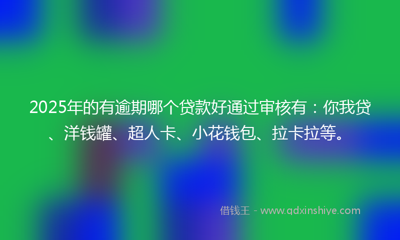 2025年的有逾期哪个贷款好通过审核有：你我贷、洋钱罐、超人卡、小花钱包、拉卡拉等。