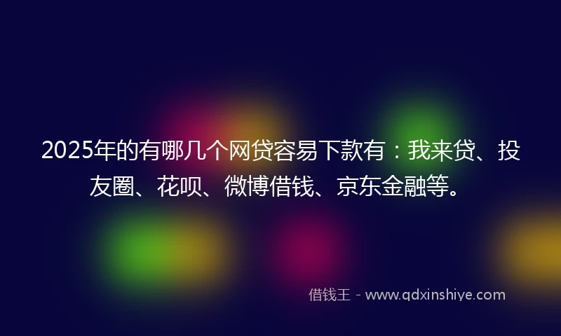 2025年的有哪几个网贷容易下款有：我来贷、投友圈、花呗、微博借钱、京东金融等。