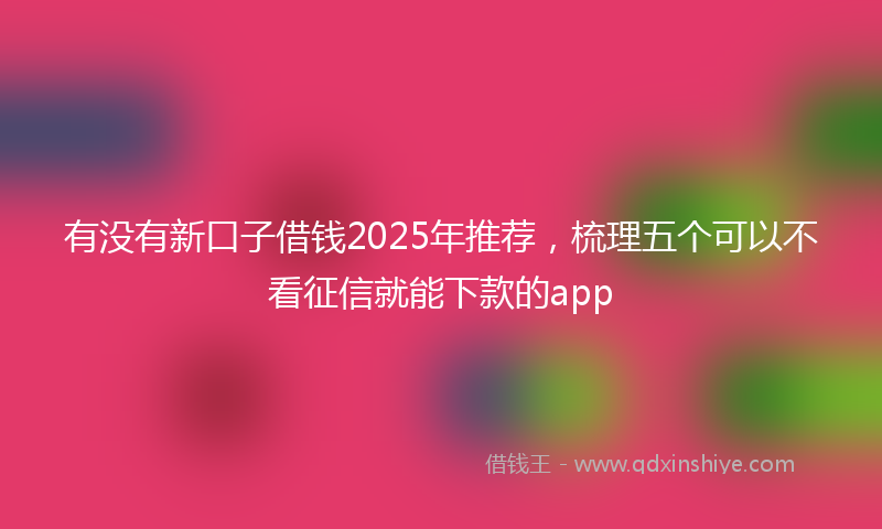 有没有新口子借钱2025年推荐，梳理五个可以不看征信就能下款的app