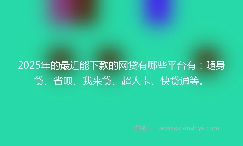 2025年的最近能下款的网贷有哪些平台有：随身贷、省呗、我来贷、超人卡、快贷通等。