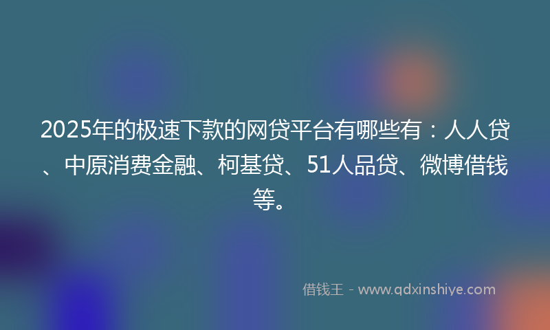 2025年的极速下款的网贷平台有哪些有：人人贷、中原消费金融、柯基贷、51人品贷、微博借钱等。