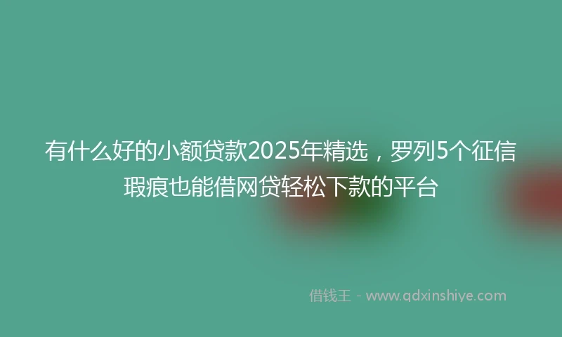 有什么好的小额贷款2025年精选，罗列5个征信瑕疵也能借网贷轻松下款的平台