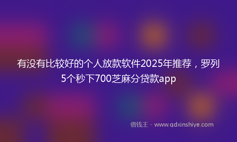有没有比较好的个人放款软件2025年推荐,罗列5个秒下700芝麻分贷款app