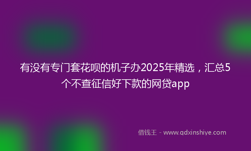 有没有专门套花呗的机子办2025年精选，汇总5个不查征信好下款的网贷app