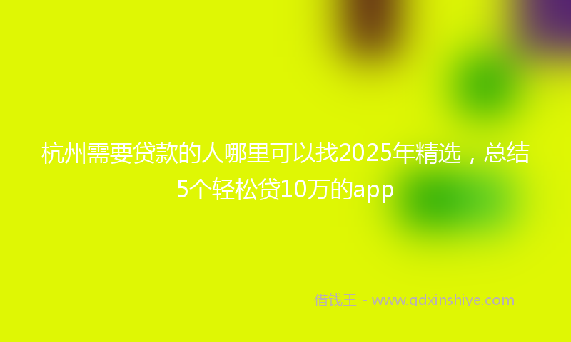 杭州需要贷款的人哪里可以找2025年精选，总结5个轻松贷10万的app