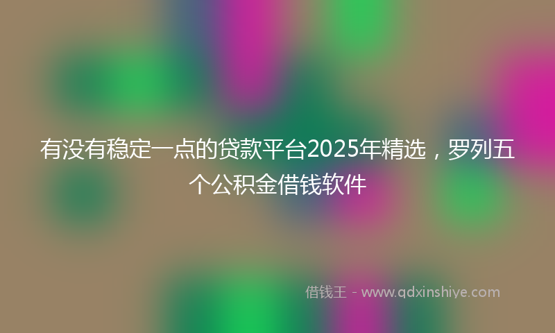 有没有稳定一点的贷款平台2025年精选，罗列五个公积金借钱软件