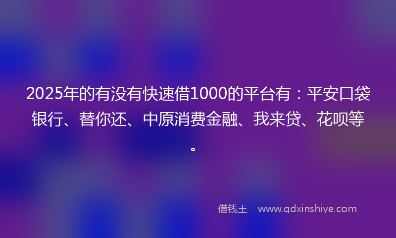 2025年的有没有快速借1000的平台有：平安口袋银行、替你还、中原消费金融、我来贷、花呗等。