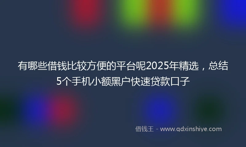 有哪些借钱比较方便的平台呢2025年精选，总结5个手机小额黑户快速贷款口子