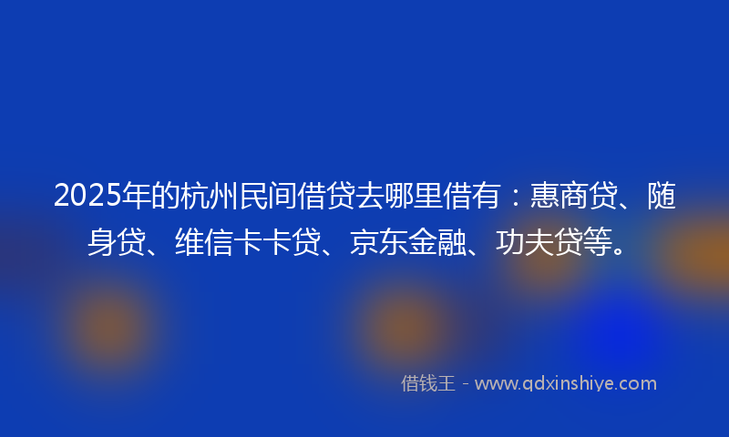 2025年的杭州民间借贷去哪里借有：惠商贷、随身贷、维信卡卡贷、京东金融、功夫贷等。