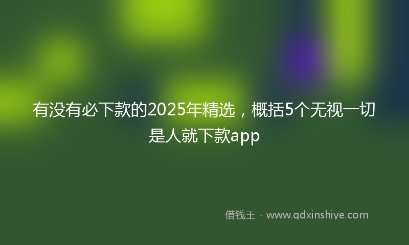 有没有必下款的2025年精选，概括5个无视一切是人就下款app