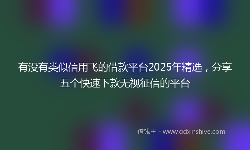 有没有类似信用飞的借款平台2025年精选，分享五个快速下款无视征信的平台