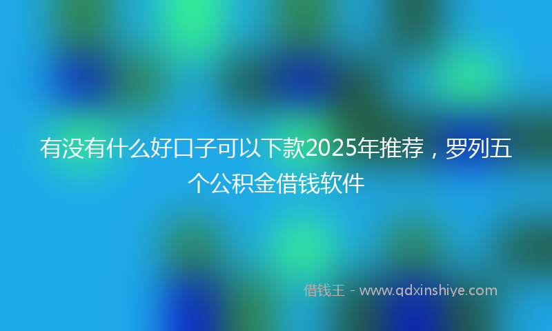 有没有什么好口子可以下款2025年推荐，罗列五个公积金借钱软件